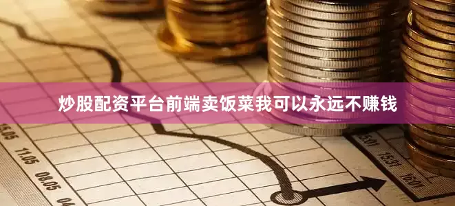 炒股配资平台前端卖饭菜我可以永远不赚钱