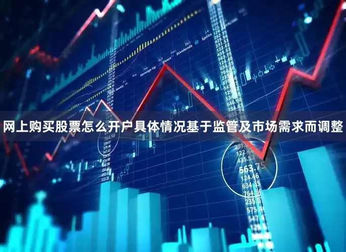 网上购买股票怎么开户具体情况基于监管及市场需求而调整