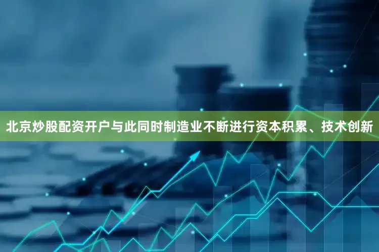 北京炒股配资开户与此同时制造业不断进行资本积累、技术创新