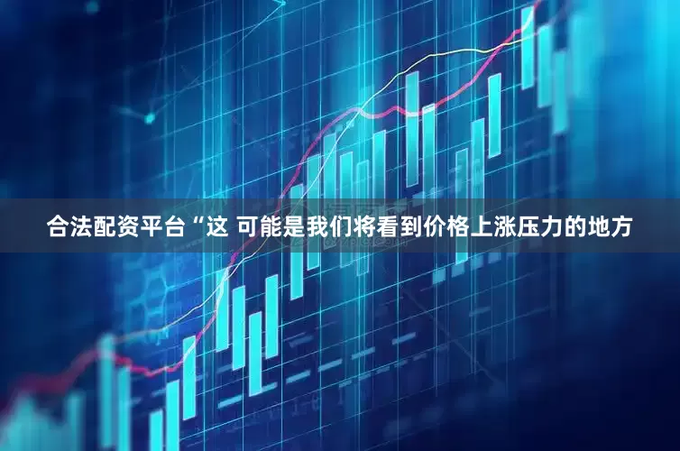 合法配资平台“这 可能是我们将看到价格上涨压力的地方