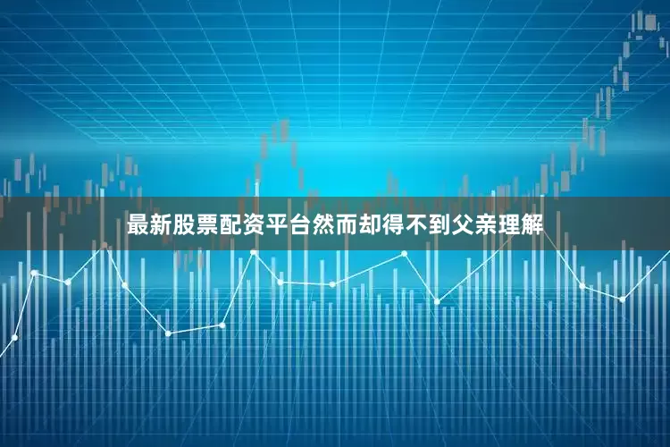 最新股票配资平台然而却得不到父亲理解