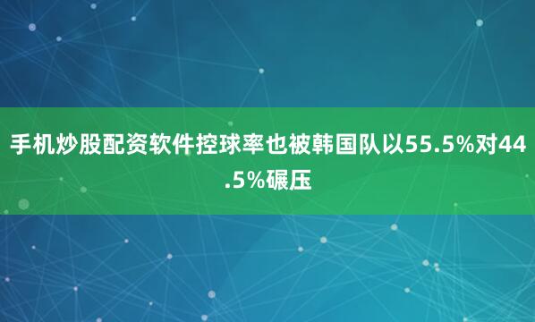 手机炒股配资软件控球率也被韩国队以55.5%对44.5%碾压