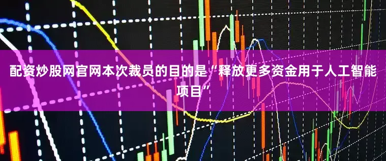 配资炒股网官网本次裁员的目的是“释放更多资金用于人工智能项目”