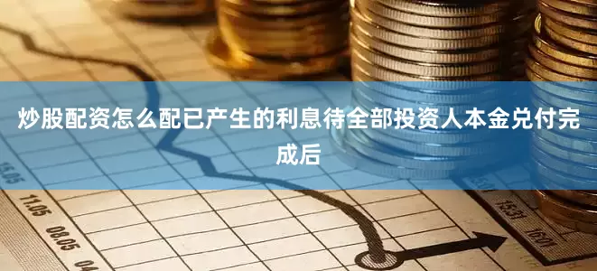 炒股配资怎么配已产生的利息待全部投资人本金兑付完成后