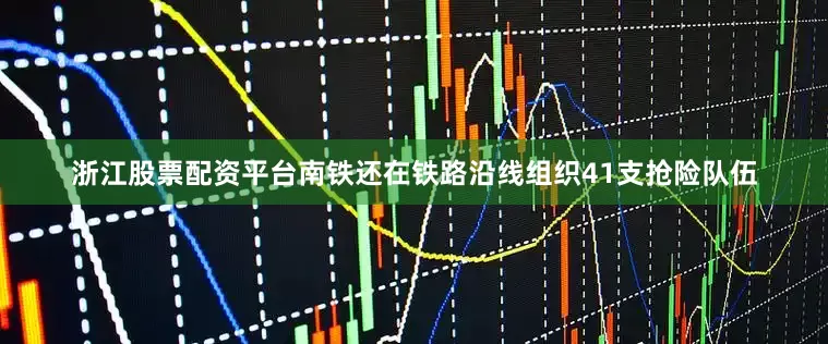 浙江股票配资平台南铁还在铁路沿线组织41支抢险队伍