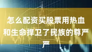 怎么配资买股票用热血和生命捍卫了民族的尊严