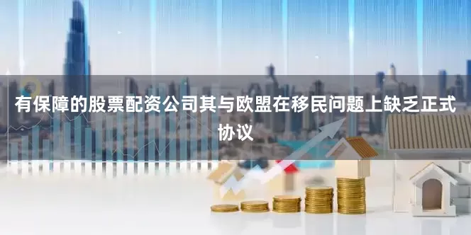 有保障的股票配资公司其与欧盟在移民问题上缺乏正式协议