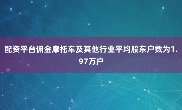 配资平台佣金摩托车及其他行业平均股东户数为1.97万户
