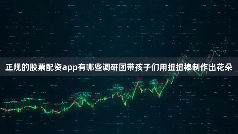 正规的股票配资app有哪些调研团带孩子们用扭扭棒制作出花朵