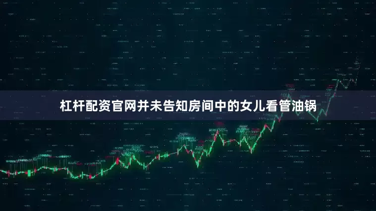 杠杆配资官网并未告知房间中的女儿看管油锅