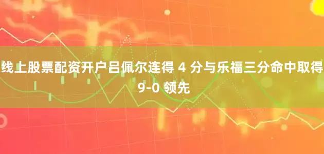 线上股票配资开户吕佩尔连得 4 分与乐福三分命中取得 9-0 领先