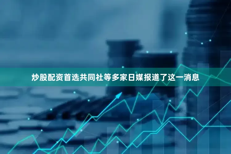 炒股配资首选共同社等多家日媒报道了这一消息