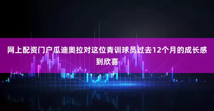 网上配资门户瓜迪奥拉对这位青训球员过去12个月的成长感到欣喜
