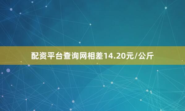 配资平台查询网相差14.20元/公斤