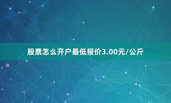 股票怎么开户最低报价3.00元/公斤