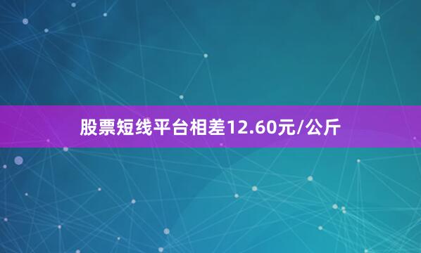 股票短线平台相差12.60元/公斤