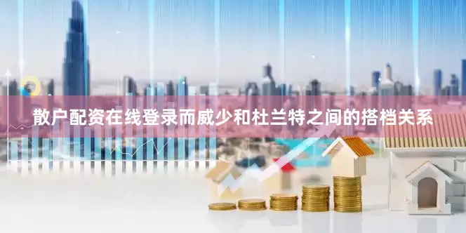 散户配资在线登录而威少和杜兰特之间的搭档关系