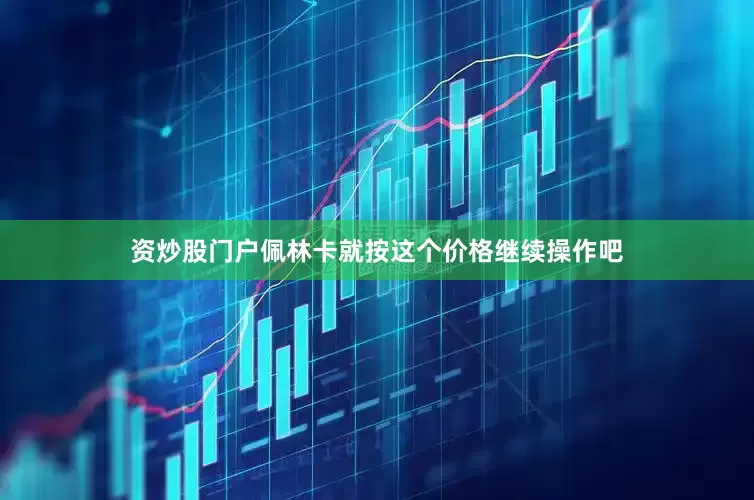 资炒股门户佩林卡就按这个价格继续操作吧