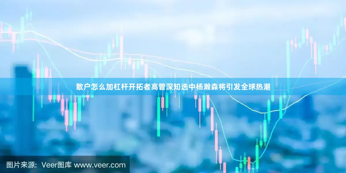 散户怎么加杠杆开拓者高管深知选中杨瀚森将引发全球热潮
