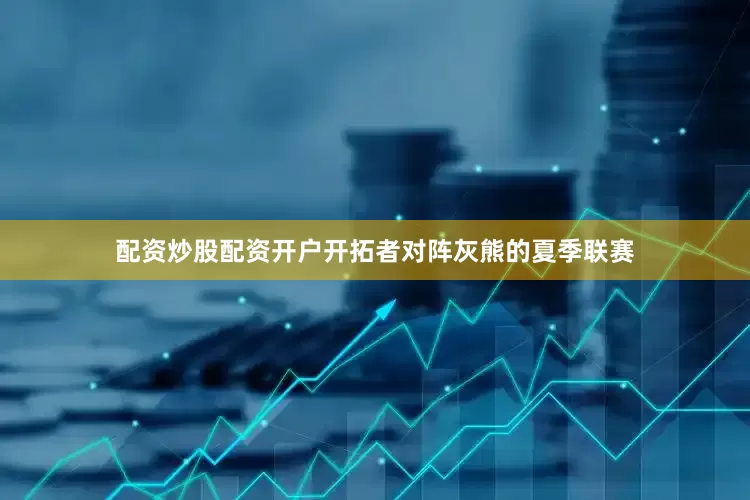 配资炒股配资开户开拓者对阵灰熊的夏季联赛
