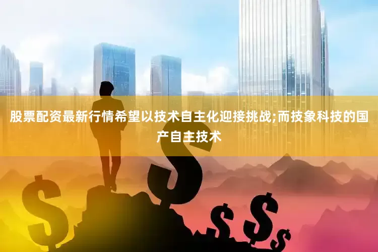 股票配资最新行情希望以技术自主化迎接挑战;而技象科技的国产自主技术