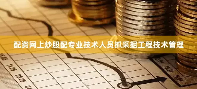 配资网上炒股配专业技术人员抓采掘工程技术管理
