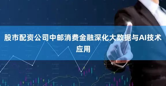 股市配资公司中邮消费金融深化大数据与AI技术应用