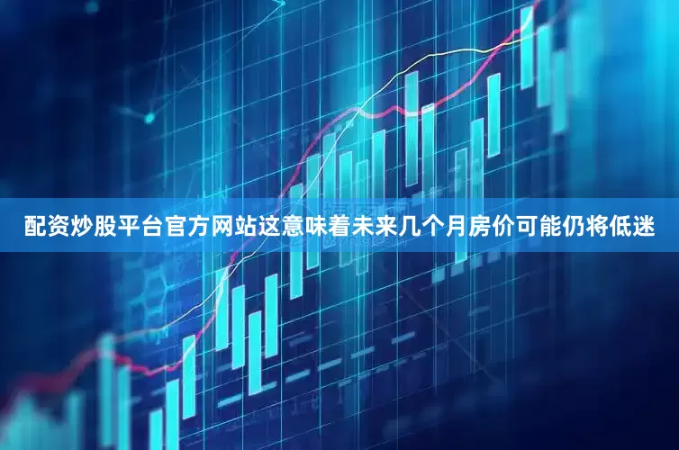 配资炒股平台官方网站这意味着未来几个月房价可能仍将低迷