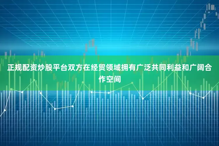 正规配资炒股平台双方在经贸领域拥有广泛共同利益和广阔合作空间