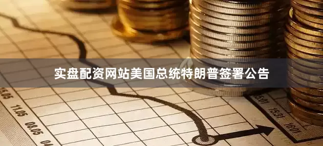 实盘配资网站美国总统特朗普签署公告