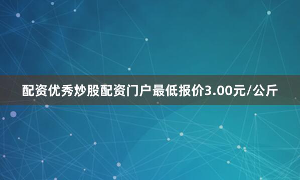 配资优秀炒股配资门户最低报价3.00元/公斤
