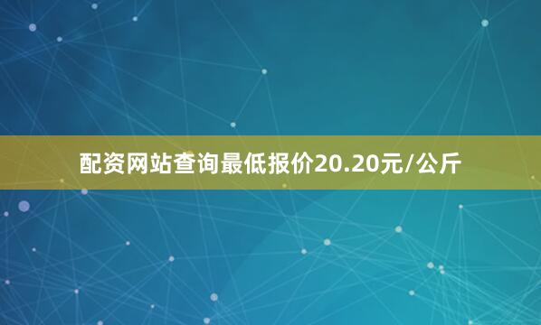 配资网站查询最低报价20.20元/公斤