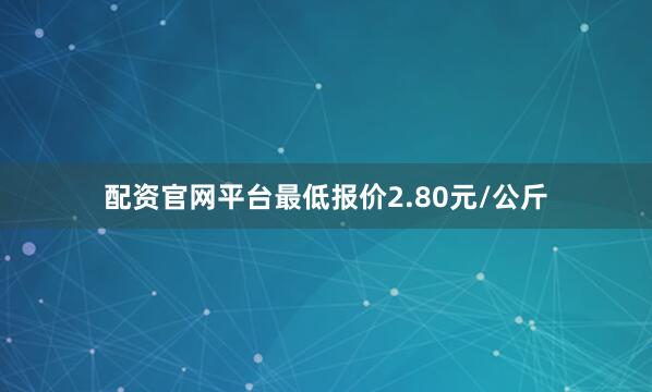 配资官网平台最低报价2.80元/公斤
