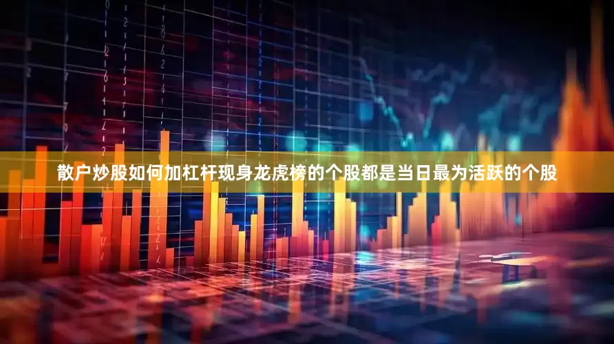 散户炒股如何加杠杆现身龙虎榜的个股都是当日最为活跃的个股