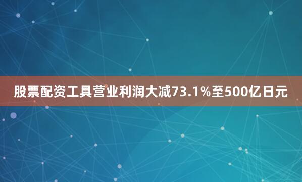 股票配资工具营业利润大减73.1%至500亿日元