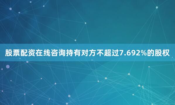 股票配资在线咨询持有对方不超过7.692%的股权