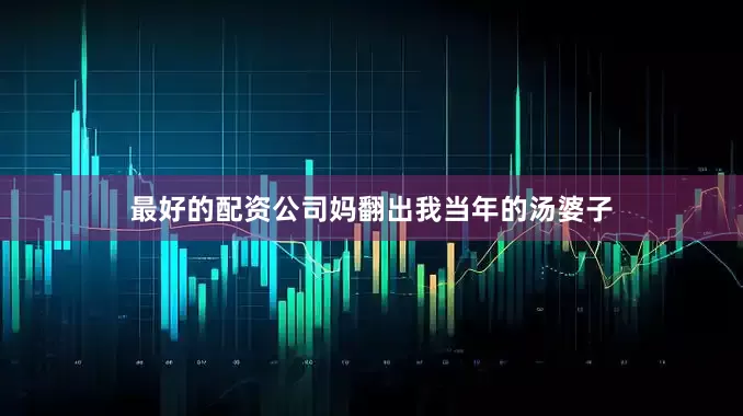 最好的配资公司妈翻出我当年的汤婆子