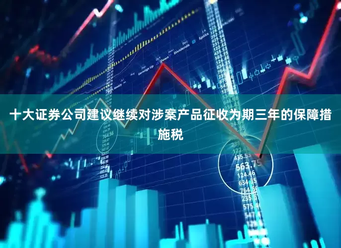 十大证券公司建议继续对涉案产品征收为期三年的保障措施税