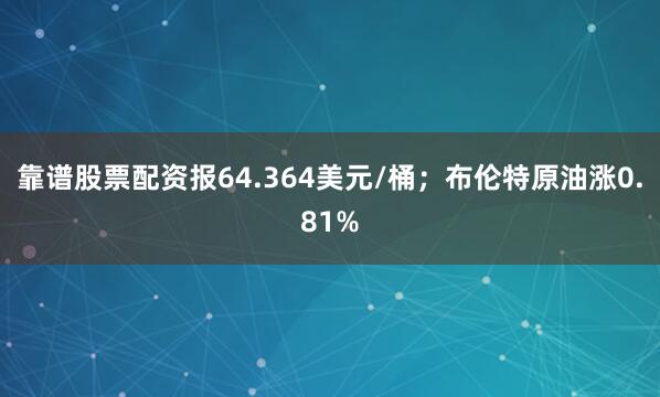 靠谱股票配资报64.364美元/桶；布伦特原油涨0.81%