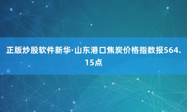 正版炒股软件新华·山东港口焦炭价格指数报564.15点