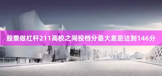 股票做杠杆211高校之间投档分最大差距达到146分