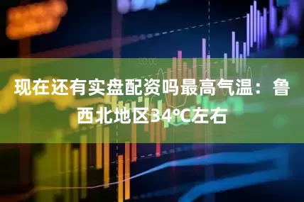 现在还有实盘配资吗最高气温：鲁西北地区34℃左右