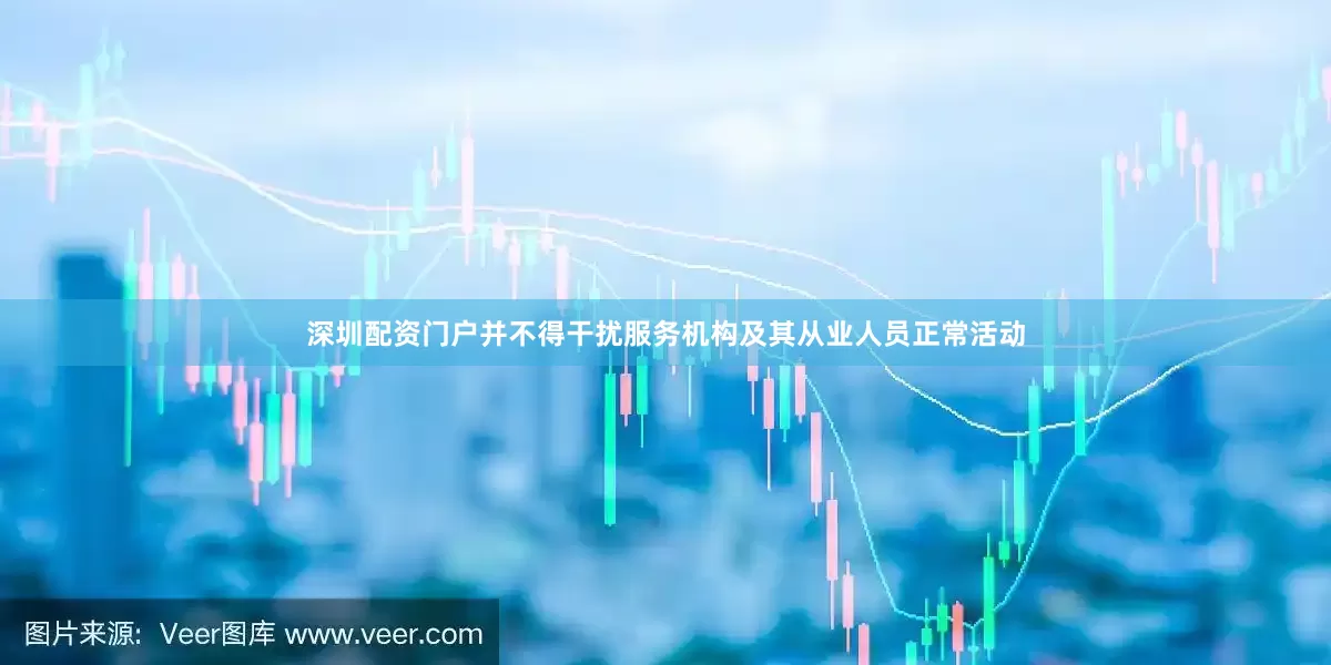 深圳配资门户并不得干扰服务机构及其从业人员正常活动
