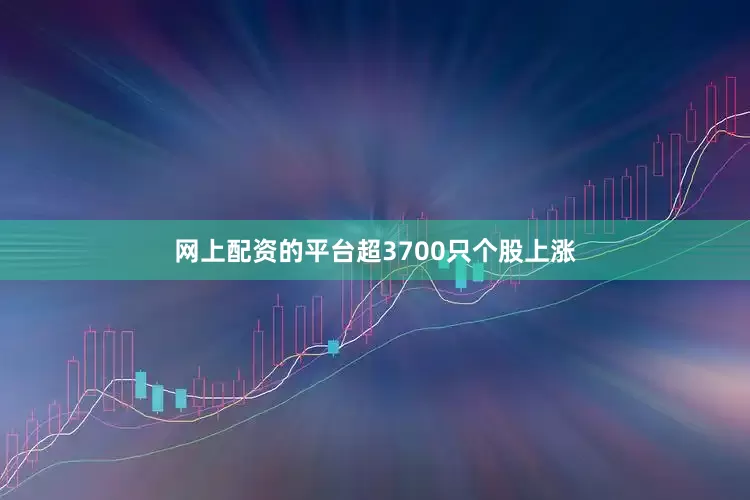 网上配资的平台超3700只个股上涨