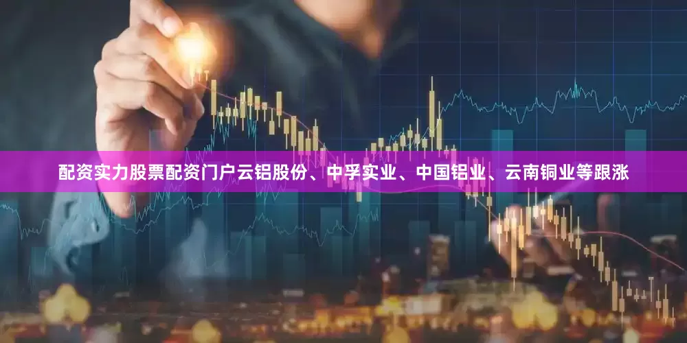 配资实力股票配资门户云铝股份、中孚实业、中国铝业、云南铜业等跟涨
