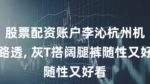 股票配资账户李沁杭州机场路透, 灰T搭阔腿裤随性又好看