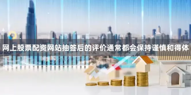 网上股票配资网站抽签后的评价通常都会保持谨慎和得体