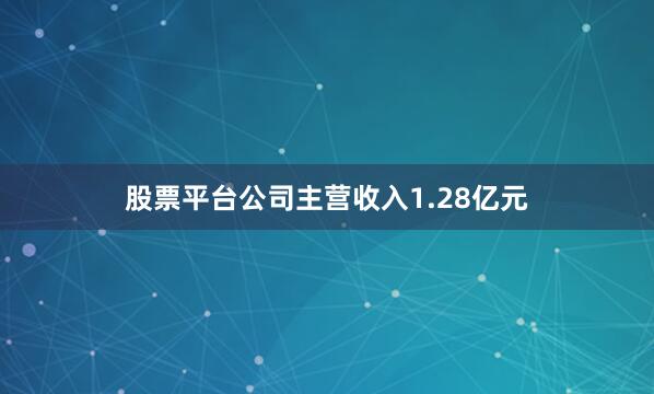 股票平台公司主营收入1.28亿元