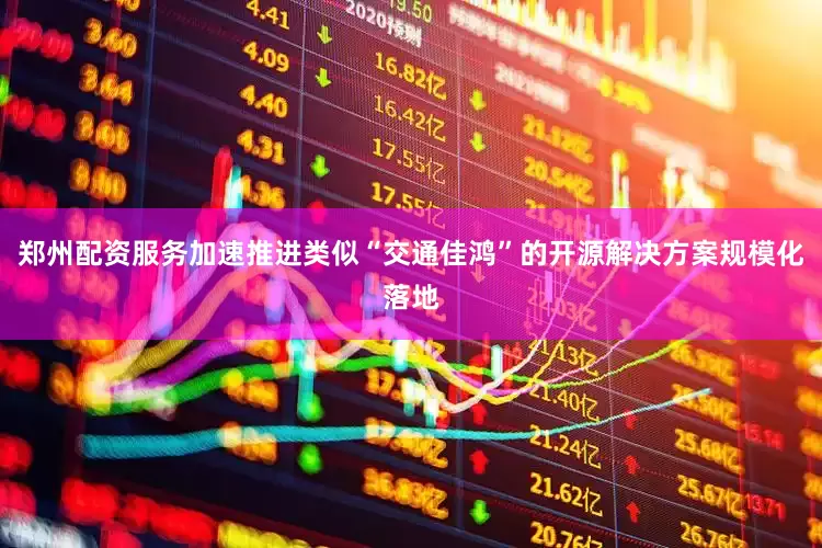 郑州配资服务加速推进类似“交通佳鸿”的开源解决方案规模化落地