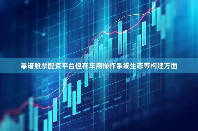 靠谱股票配资平台但在车用操作系统生态等构建方面